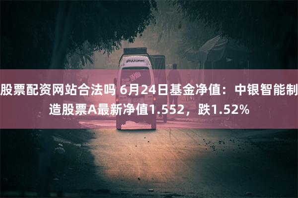   股票配资网站合法吗 6月24日基金净值：中银智能制造股票A最新净值1.552，跌1.52%