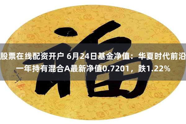   股票在线配资开户 6月24日基金净值：华夏时代前沿一年持有混合A最新净值0.7201，跌1.22%