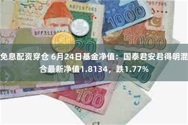   免息配资穿仓 6月24日基金净值：国泰君安君得明混合最新净值1.8134，跌1.77%