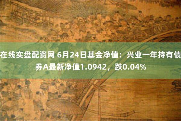   在线实盘配资网 6月24日基金净值：兴业一年持有债券A最新净值1.0942，跌0.04%