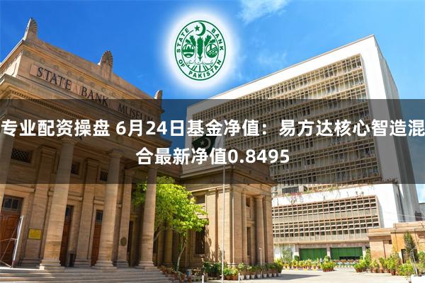   专业配资操盘 6月24日基金净值：易方达核心智造混合最新净值0.8495