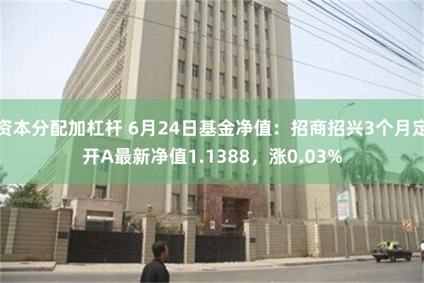 资本分配加杠杆 6月24日基金净值：招商招兴3个月定开A最新净值1.1388，涨0.03%