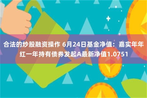 合法的炒股融资操作 6月24日基金净值：嘉实年年红一年持有债券发起A最新净值1.0751