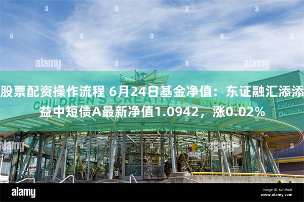 股票配资操作流程 6月24日基金净值：东证融汇添添益中短债A最新净值1.0942，涨0.02%