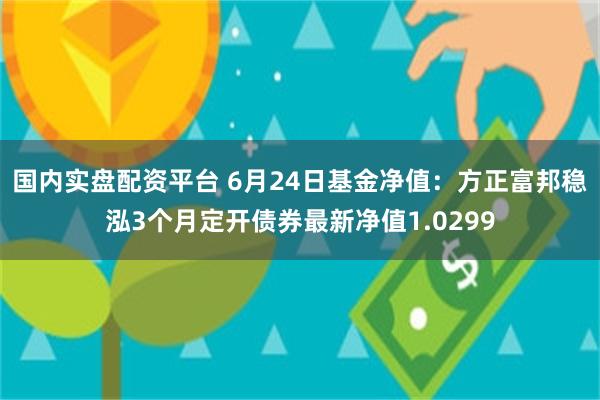 国内实盘配资平台 6月24日基金净值：方正富邦稳泓3个月定开债券最新净值1.0299