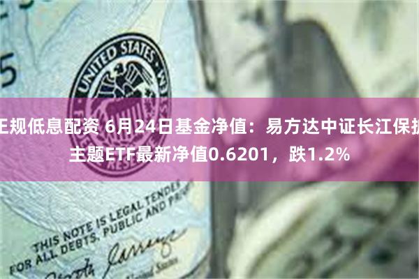 正规低息配资 6月24日基金净值：易方达中证长江保护主题ETF最新净值0.6201，跌1.2%