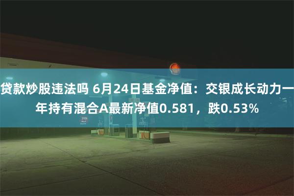 贷款炒股违法吗 6月24日基金净值：交银成长动力一年持有混合A最新净值0.581，跌0.53%