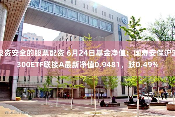 投资安全的股票配资 6月24日基金净值：国寿安保沪深300ETF联接A最新净值0.9481，跌0.49%