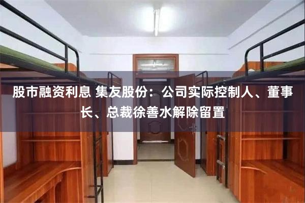   股市融资利息 集友股份：公司实际控制人、董事长、总裁徐善水解除留置