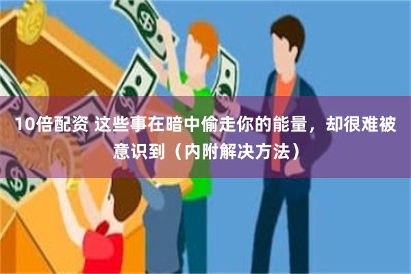   10倍配资 这些事在暗中偷走你的能量，却很难被意识到（内附解决方法）