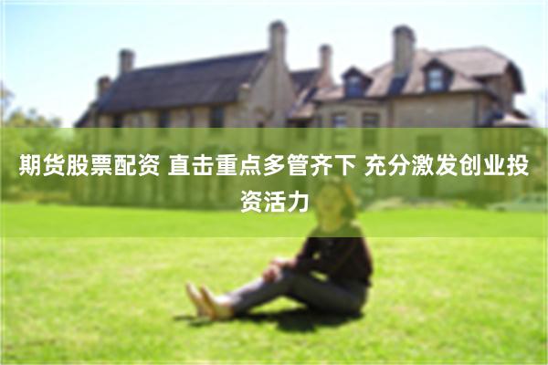 期货股票配资 直击重点多管齐下 充分激发创业投资活力