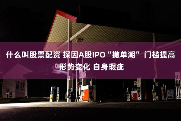 什么叫股票配资 探因A股IPO“撤单潮” 门槛提高 形势变化 自身瑕疵