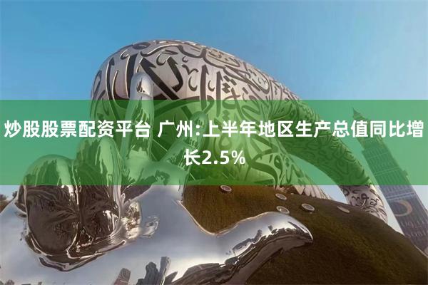 炒股股票配资平台 广州:上半年地区生产总值同比增长2.5%