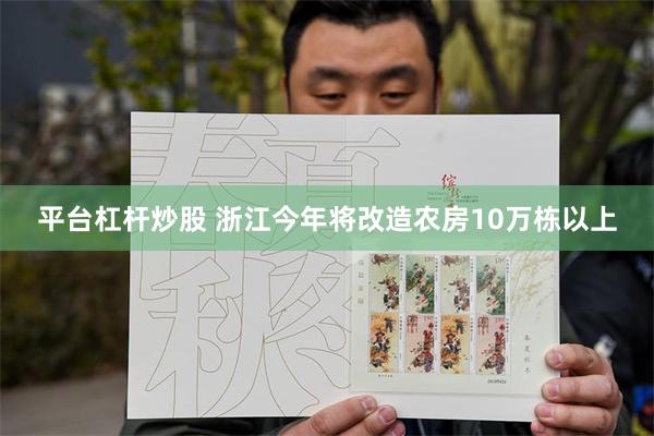   平台杠杆炒股 浙江今年将改造农房10万栋以上