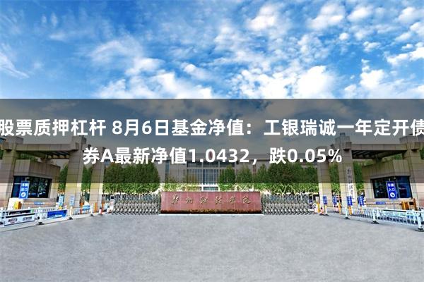   股票质押杠杆 8月6日基金净值：工银瑞诚一年定开债券A最新净值1.0432，跌0.05%