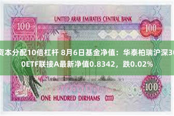 资本分配10倍杠杆 8月6日基金净值：华泰柏瑞沪深300ETF联接A最新净值0.8342，跌0.02%