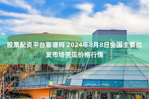 股票配资平台靠谱吗 2024年8月8日全国主要批发市场苦瓜价格行情