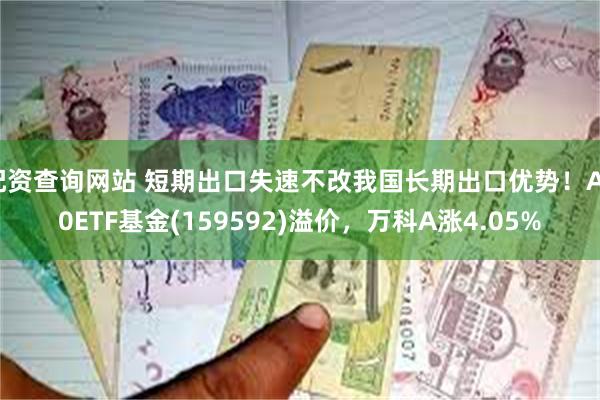 配资查询网站 短期出口失速不改我国长期出口优势！A50ETF基金(159592)溢价，万科A涨4.05%