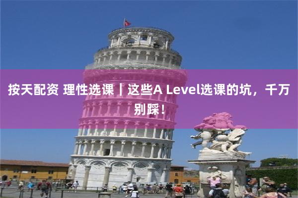   按天配资 理性选课｜这些A Level选课的坑，千万别踩！