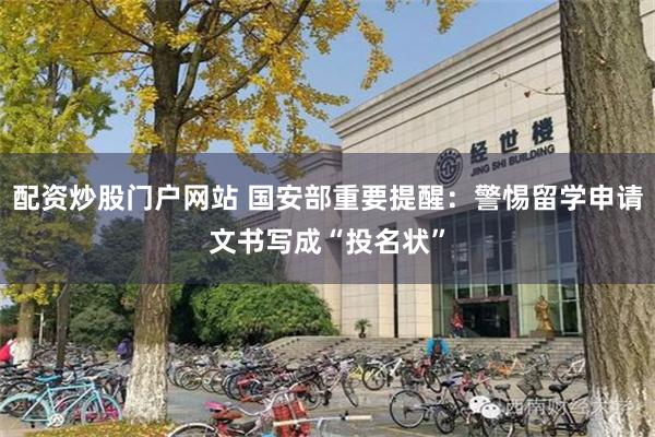 配资炒股门户网站 国安部重要提醒：警惕留学申请文书写成“投名状”