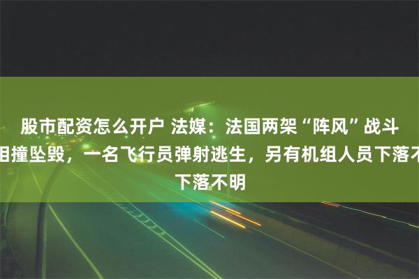   股市配资怎么开户 法媒：法国两架“阵风”战斗机相撞坠毁，一名飞行员弹射逃生，另有机组人员下落不明