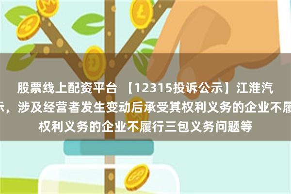 股票线上配资平台 【12315投诉公示】江淮汽车新增4件投诉