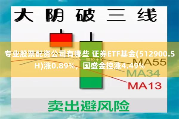 专业股票配资公司有哪些 证券ETF基金(512900.SH)涨0.89%，国盛金控涨4.49%