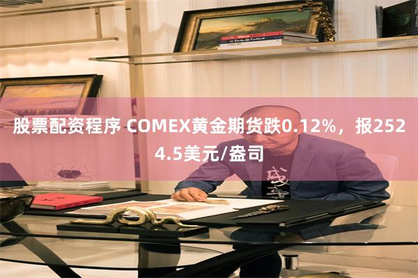 股票配资程序 COMEX黄金期货跌0.12%，报2524.5美元/盎司