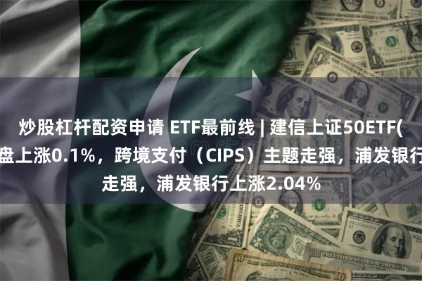 炒股杠杆配资申请 ETF最前线 | 建信上证50ETF(51