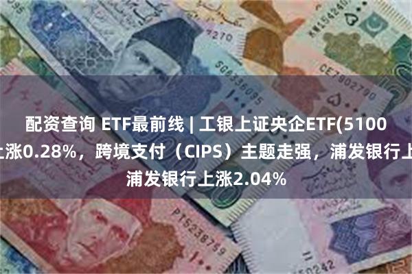 配资查询 ETF最前线 | 工银上证央企ETF(510060)早盘上涨0.28%，跨境支付（CIPS）主题走强，浦发银行上涨2.04%