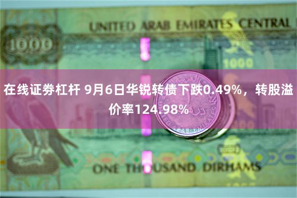 在线证劵杠杆 9月6日华锐转债下跌0.49%，转股溢价率124.98%