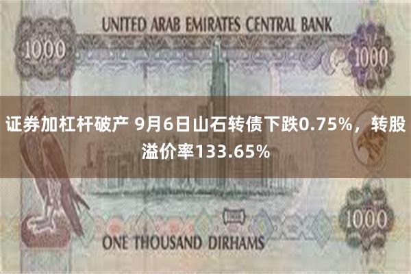 证券加杠杆破产 9月6日山石转债下跌0.75%，转股溢价率133.65%