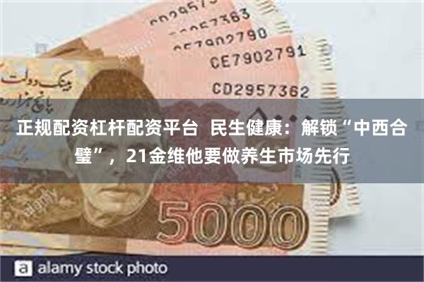 正规配资杠杆配资平台  民生健康：解锁“中西合璧”，21金维