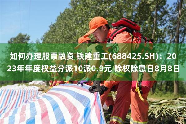 如何办理股票融资 铁建重工(688425.SH)：2023年年度权益分派10派0.9元 除权除息日8月8日