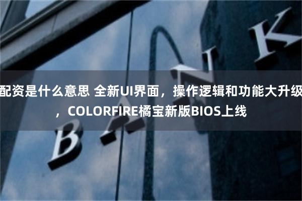 配资是什么意思 全新UI界面，操作逻辑和功能大升级，COLORFIRE橘宝新版BIOS上线