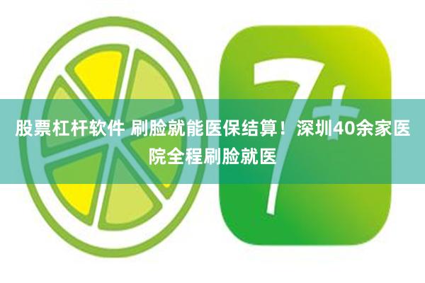 股票杠杆软件 刷脸就能医保结算！深圳40余家医院全程刷脸就医