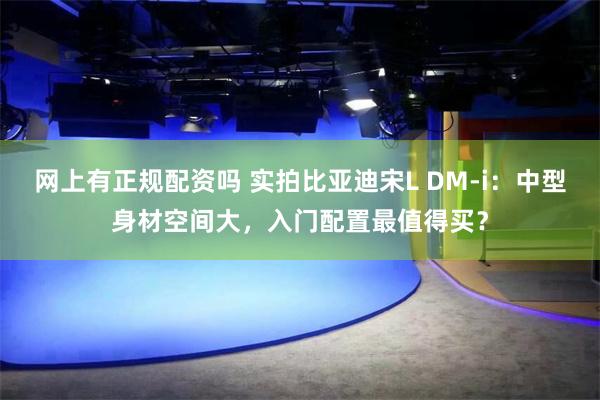 网上有正规配资吗 实拍比亚迪宋L DM-i：中型身材空间大，入门配置最值得买？