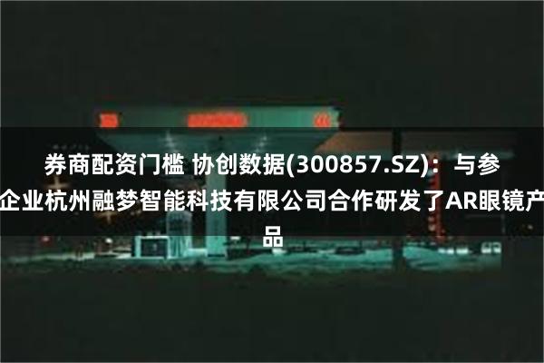 券商配资门槛 协创数据(300857.SZ)：与参股企业杭州融梦智能科技有限公司合作研发了AR眼镜产品