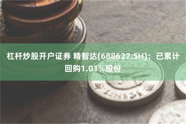 杠杆炒股开户证券 精智达(688627.SH)：已累计回购1.01%股份