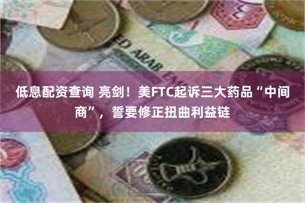 低息配资查询 亮剑！美FTC起诉三大药品“中间商”，誓要修正