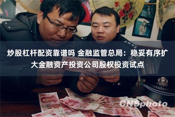 炒股杠杆配资靠谱吗 金融监管总局：稳妥有序扩大金融资产投资公