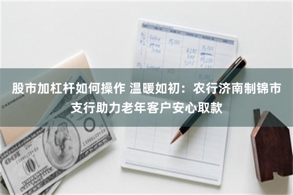 股市加杠杆如何操作 温暖如初：农行济南制锦市支行助力老年客户安心取款