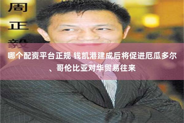 哪个配资平台正规 钱凯港建成后将促进厄瓜多尔、哥伦比亚对华贸易往来