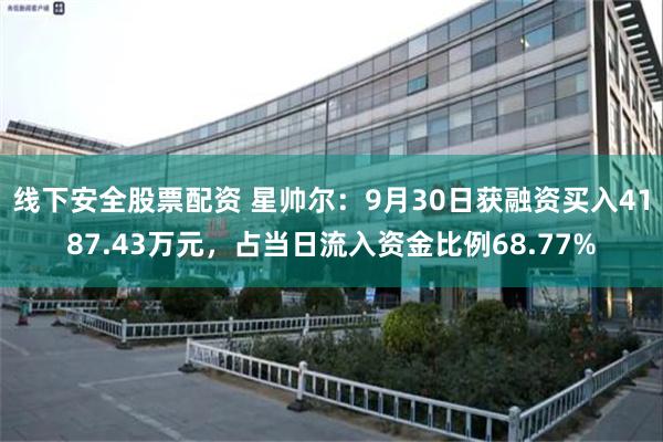 线下安全股票配资 星帅尔：9月30日获融资买入4187.43万元，占当日流入资金比例68.77%