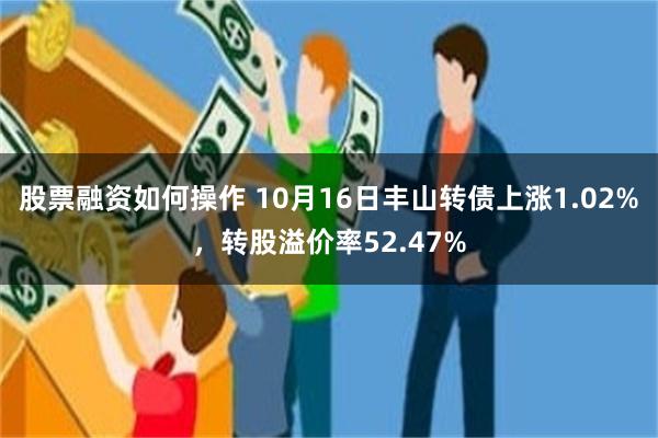 股票融资如何操作 10月16日丰山转债上涨1.02%，转股溢