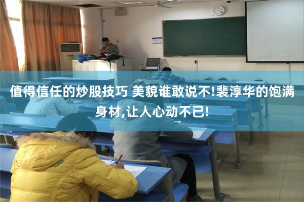 值得信任的炒股技巧 美貌谁敢说不!裴淳华的饱满身材,让人心动