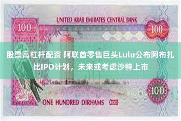 股票高杠杆配资 阿联酋零售巨头Lulu公布阿布扎比IPO计划，未来或考虑沙特上市