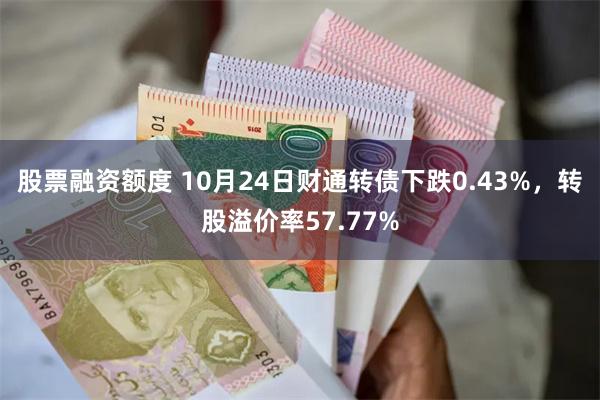 股票融资额度 10月24日财通转债下跌0.43%，转股溢价率