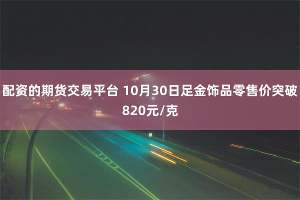 配资的期货交易平台 10月30日足金饰品零售价突破820元/克