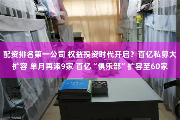 配资排名第一公司 权益投资时代开启？百亿私募大扩容 单月再添